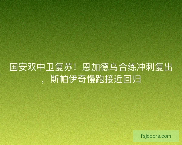 国安双中卫复苏！恩加德乌合练冲刺复出，斯帕伊奇慢跑接近回归