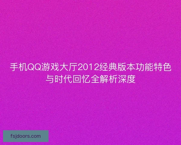 手机QQ游戏大厅2012经典版本功能特色与时代回忆全解析深度