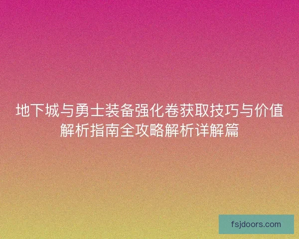 地下城与勇士装备强化卷获取技巧与价值解析指南全攻略解析详解篇