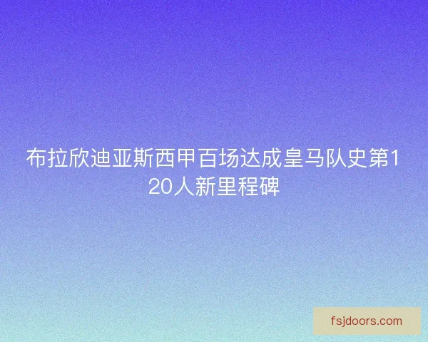 布拉欣迪亚斯西甲百场达成皇马队史第120人新里程碑