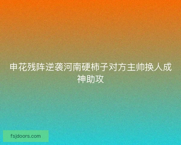 申花残阵逆袭河南硬柿子对方主帅换人成神助攻