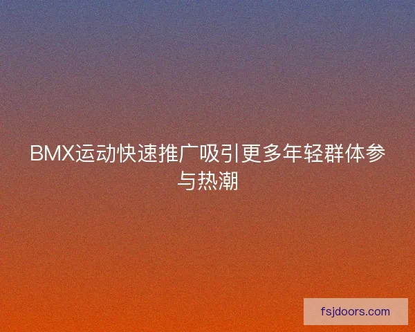 BMX运动快速推广吸引更多年轻群体参与热潮