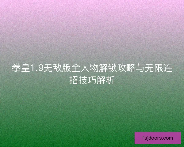 拳皇1.9无敌版全人物解锁攻略与无限连招技巧解析