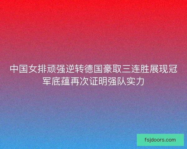 中国女排顽强逆转德国豪取三连胜展现冠军底蕴再次证明强队实力