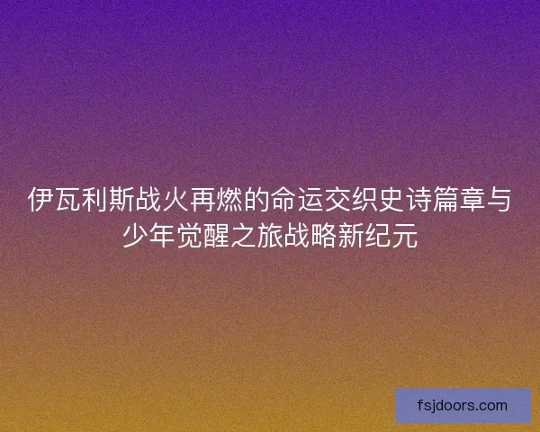 伊瓦利斯战火再燃的命运交织史诗篇章与少年觉醒之旅战略新纪元